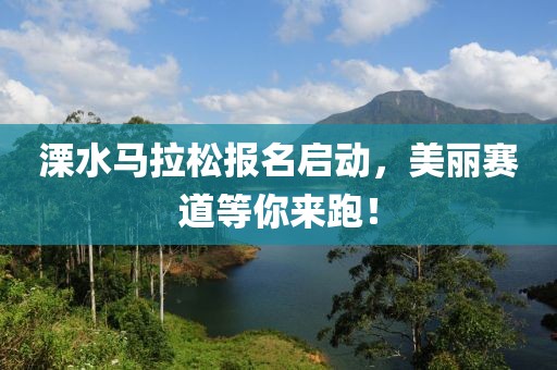 溧水马拉松报名启动，美丽赛道等你来跑！