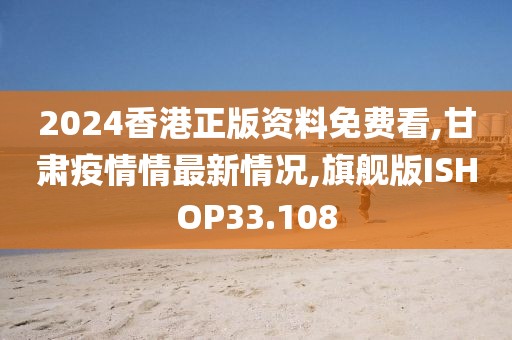 2024香港正版资料免费看,甘肃疫情情最新情况,旗舰版ISHOP33.108
