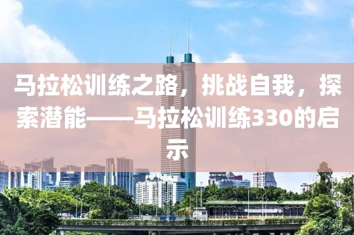 马拉松训练之路，挑战自我，探索潜能——马拉松训练330的启示