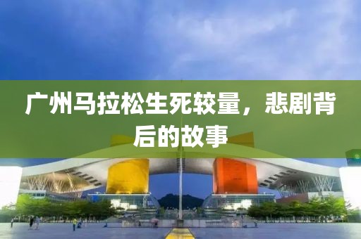 广州马拉松生死较量，悲剧背后的故事
