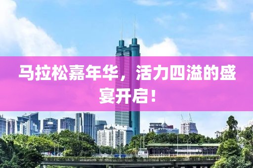 马拉松嘉年华，活力四溢的盛宴开启！