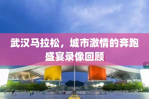 武汉马拉松，城市激情的奔跑盛宴录像回顾