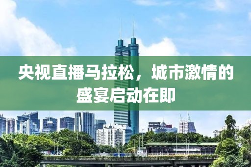 央视直播马拉松，城市激情的盛宴启动在即