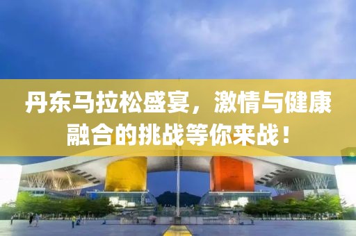 丹东马拉松盛宴，激情与健康融合的挑战等你来战！