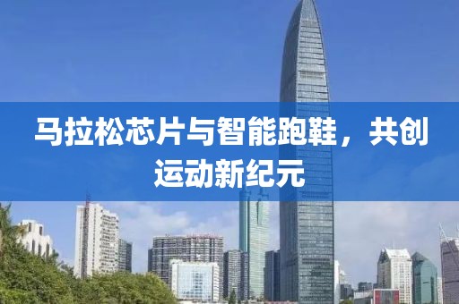 马拉松芯片与智能跑鞋，共创运动新纪元