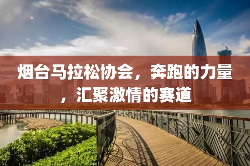 烟台马拉松协会，奔跑的力量，汇聚激情的赛道