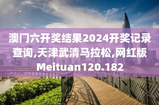 澳门六开奖结果2024开奖记录查询,天津武清马拉松,网红版Meituan120.182
