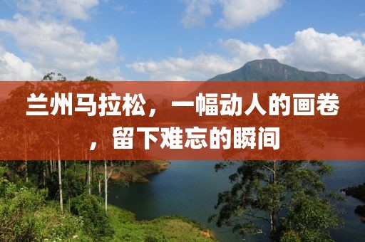 兰州马拉松，一幅动人的画卷，留下难忘的瞬间