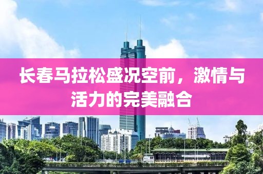 长春马拉松盛况空前，激情与活力的完美融合