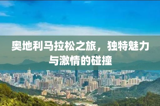 奥地利马拉松之旅，独特魅力与激情的碰撞