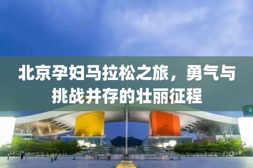 北京孕妇马拉松之旅，勇气与挑战并存的壮丽征程