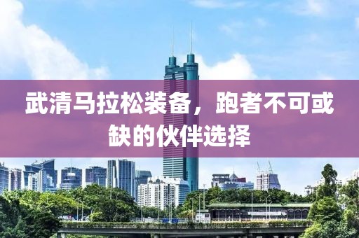 武清马拉松装备，跑者不可或缺的伙伴选择