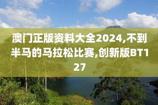 澳门正版资料大全2024,不到半马的马拉松比赛,创新版BT127