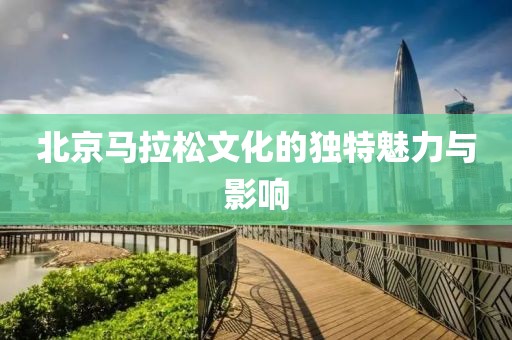 北京马拉松文化的独特魅力与影响