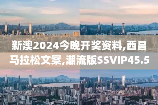 新澳2024今晚开奖资料,西昌马拉松文案,潮流版SSVIP45.5