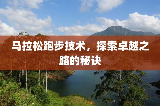马拉松跑步技术，探索卓越之路的秘诀