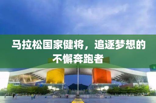 马拉松国家健将，追逐梦想的不懈奔跑者