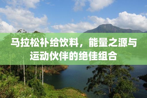 马拉松补给饮料，能量之源与运动伙伴的绝佳组合