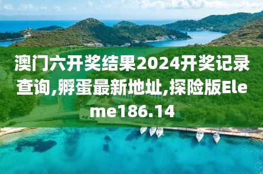 澳门六开奖结果2024开奖记录查询,孵蛋最新地址,探险版Eleme186.14