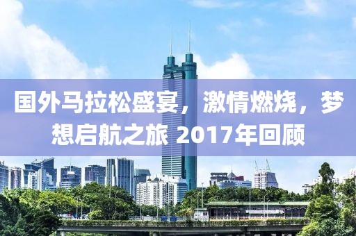 国外马拉松盛宴，激情燃烧，梦想启航之旅 2017年回顾