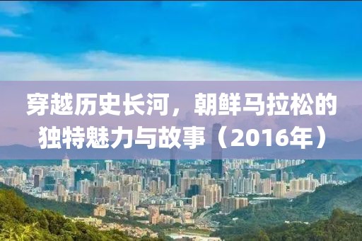 穿越历史长河，朝鲜马拉松的独特魅力与故事（2016年）