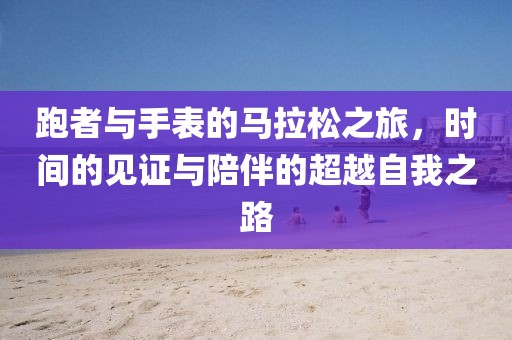 跑者与手表的马拉松之旅，时间的见证与陪伴的超越自我之路