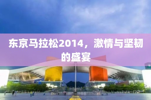 东京马拉松2014，激情与坚韧的盛宴