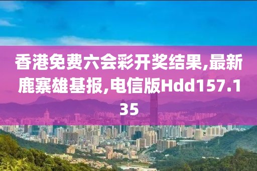 香港免费六会彩开奖结果,最新鹿寨雄基报,电信版Hdd157.135