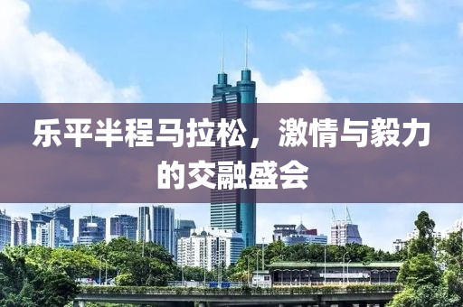 乐平半程马拉松，激情与毅力的交融盛会