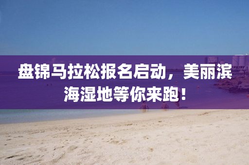 盘锦马拉松报名启动，美丽滨海湿地等你来跑！