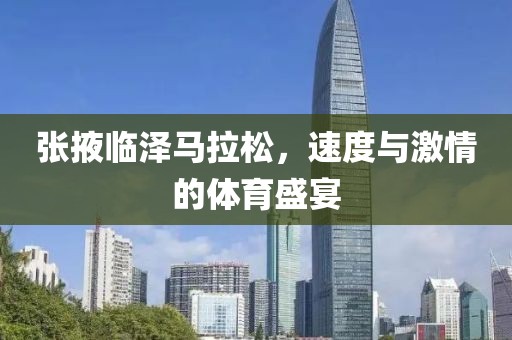 张掖临泽马拉松，速度与激情的体育盛宴