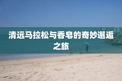 清远马拉松与香皂的奇妙邂逅之旅