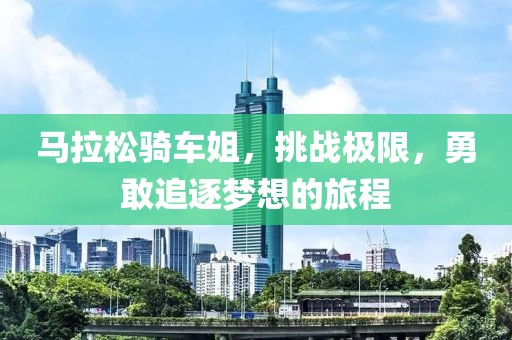 马拉松骑车姐，挑战极限，勇敢追逐梦想的旅程