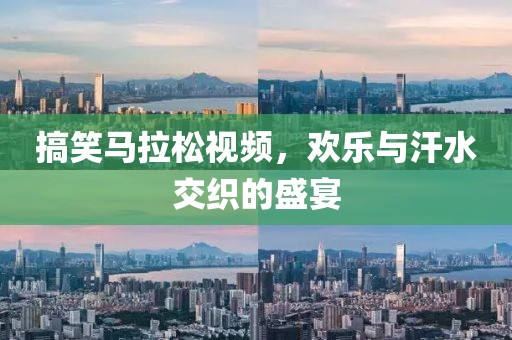 搞笑马拉松视频，欢乐与汗水交织的盛宴