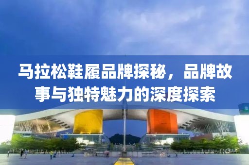 马拉松鞋履品牌探秘，品牌故事与独特魅力的深度探索