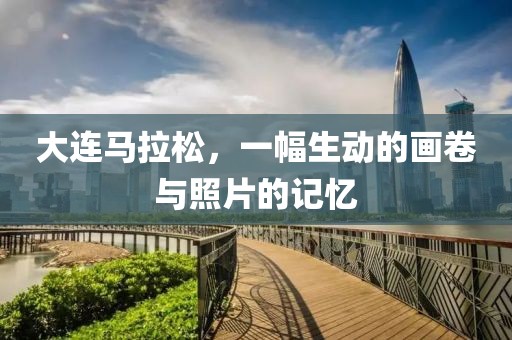 大连马拉松，一幅生动的画卷与照片的记忆