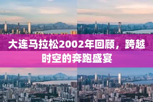 大连马拉松2002年回顾，跨越时空的奔跑盛宴