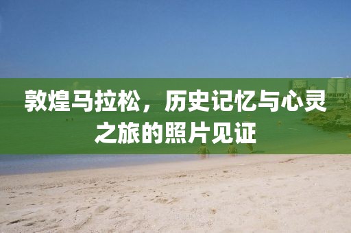 敦煌马拉松，历史记忆与心灵之旅的照片见证