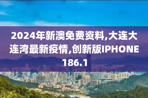 2024年新澳免费资料,大连大连湾最新疫情,创新版IPHONE186.1