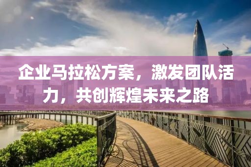 企业马拉松方案，激发团队活力，共创辉煌未来之路