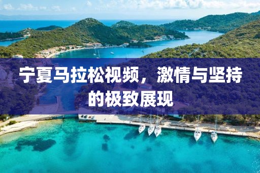 宁夏马拉松视频，激情与坚持的极致展现