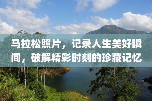 马拉松照片，记录人生美好瞬间，破解精彩时刻的珍藏记忆