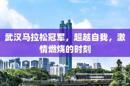 武汉马拉松冠军，超越自我，激情燃烧的时刻