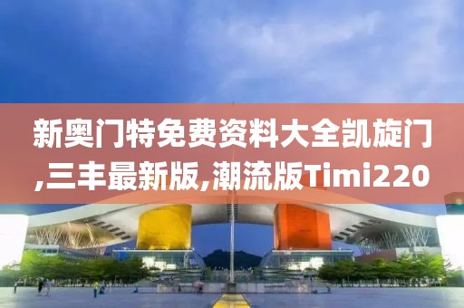 新奥门特免费资料大全凯旋门,三丰最新版,潮流版Timi220