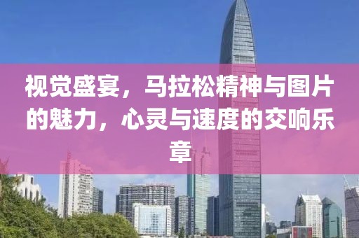 视觉盛宴，马拉松精神与图片的魅力，心灵与速度的交响乐章