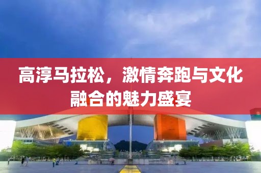 高淳马拉松，激情奔跑与文化融合的魅力盛宴