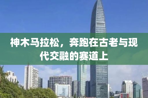 神木马拉松，奔跑在古老与现代交融的赛道上