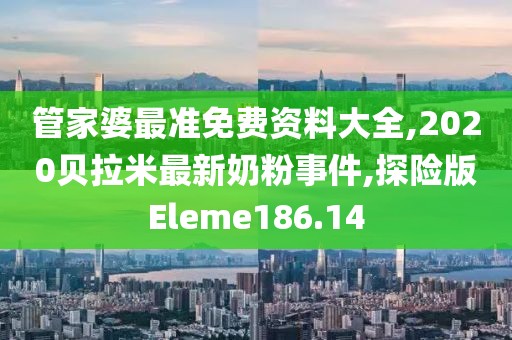 管家婆最准免费资料大全,2020贝拉米最新奶粉事件,探险版Eleme186.14