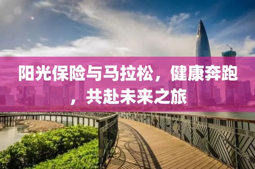 阳光保险与马拉松，健康奔跑，共赴未来之旅