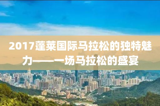 2017蓬莱国际马拉松的独特魅力——一场马拉松的盛宴